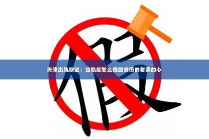 天津出轨取证：出轨后怎么挽回受伤的老婆的心
