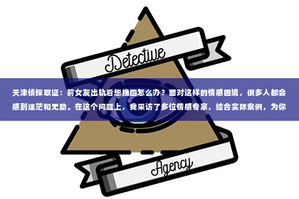 天津侦探取证：前女友出轨后想挽回怎么办？面对这样的情感困境，很多人都会感到迷茫和无助。在这个问题上，我采访了多位情感专家，结合实际案例，为你提供一些建议。