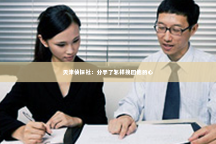 天津侦探社：分手了怎样挽回他的心