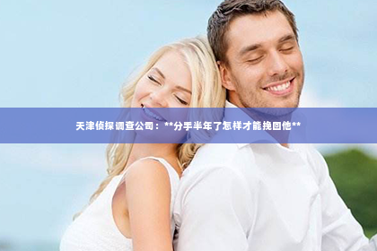 天津侦探调查公司：**分手半年了怎样才能挽回他**